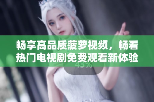 畅享高品质菠萝视频，畅看热门电视剧免费观看新体验