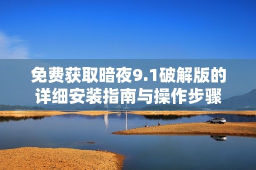 免费获取暗夜9.1破解版的详细安装指南与操作步骤