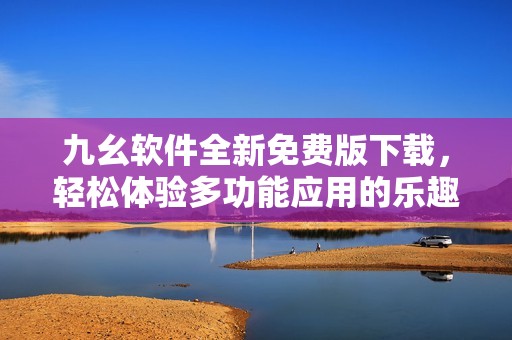 九幺软件全新免费版下载，轻松体验多功能应用的乐趣