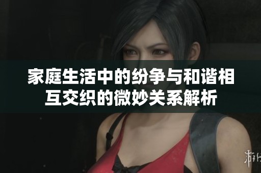 家庭生活中的纷争与和谐相互交织的微妙关系解析