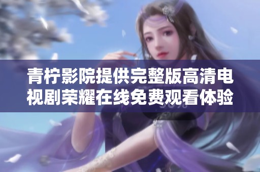 青柠影院提供完整版高清电视剧荣耀在线免费观看体验