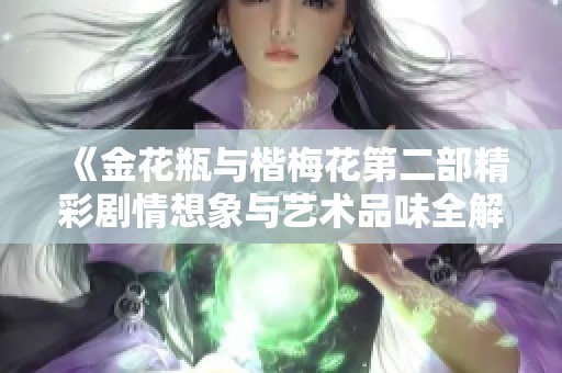 《金花瓶与楷梅花第二部精彩剧情想象与艺术品味全解析》