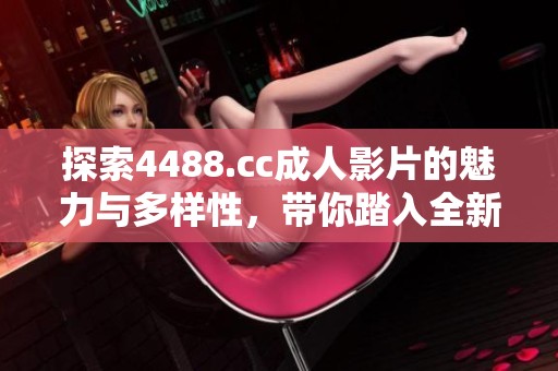 探索4488.cc成人影片的魅力与多样性，带你踏入全新视界