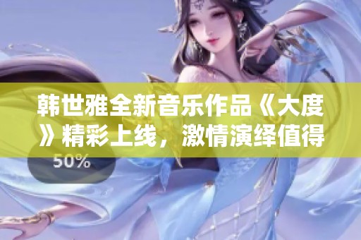 韩世雅全新音乐作品《大度》精彩上线，激情演绎值得一看