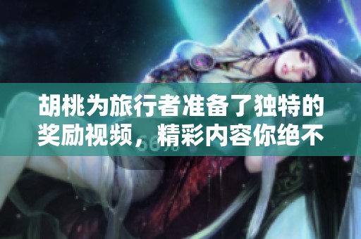 胡桃为旅行者准备了独特的奖励视频，精彩内容你绝不能错过