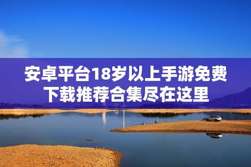 安卓平台18岁以上手游免费下载推荐合集尽在这里