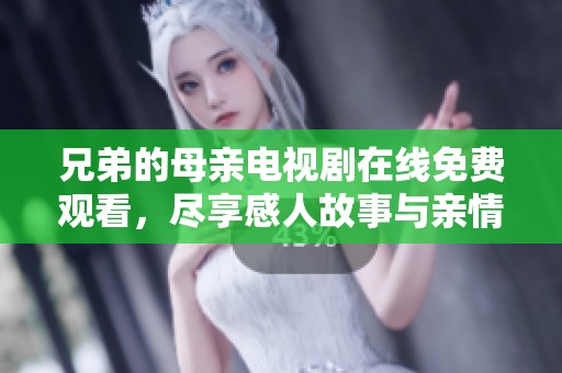 兄弟的母亲电视剧在线免费观看，尽享感人故事与亲情时刻