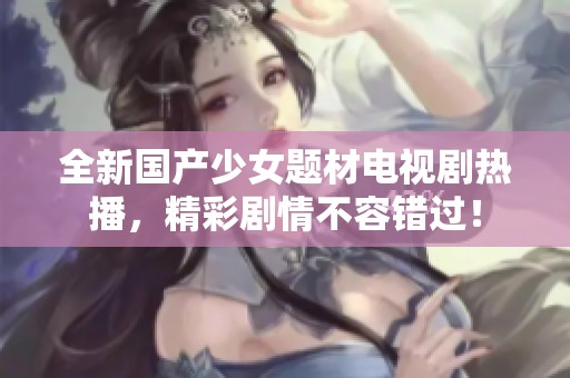 全新国产少女题材电视剧热播，精彩剧情不容错过！