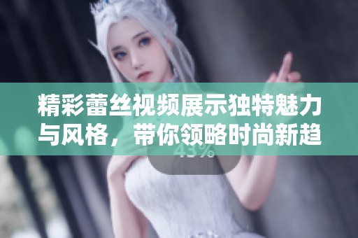 精彩蕾丝视频展示独特魅力与风格，带你领略时尚新趋势