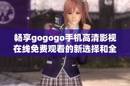 畅享gogogo手机高清影视在线免费观看的新选择和全新体验