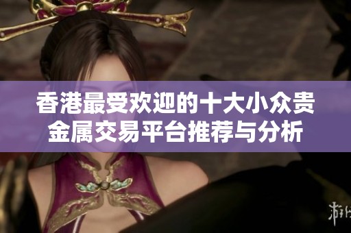 香港最受欢迎的十大小众贵金属交易平台推荐与分析