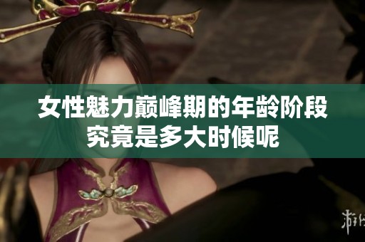 女性魅力巅峰期的年龄阶段究竟是多大时候呢