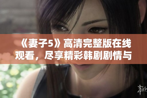 《妻子5》高清完整版在线观看，尽享精彩韩剧剧情与情感纠葛