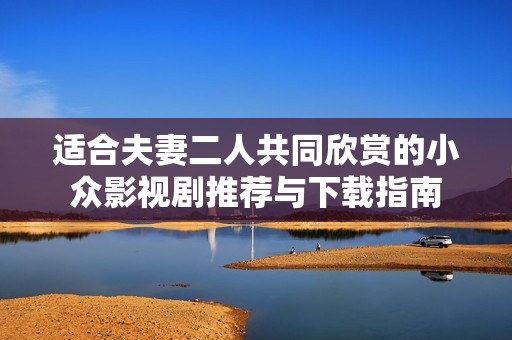 适合夫妻二人共同欣赏的小众影视剧推荐与下载指南