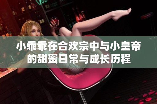 小乖乖在合欢宗中与小皇帝的甜蜜日常与成长历程