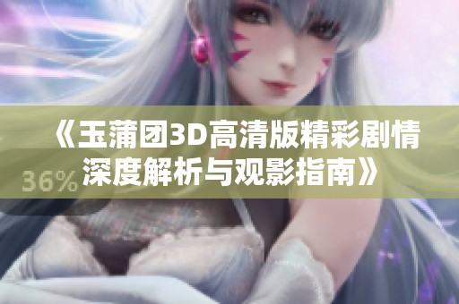《玉蒲团3D高清版精彩剧情深度解析与观影指南》