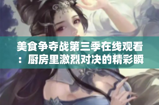 美食争夺战第三季在线观看：厨房里激烈对决的精彩瞬间