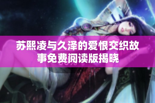 苏熙凌与久泽的爱恨交织故事免费阅读版揭晓
