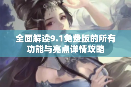 全面解读9.1免费版的所有功能与亮点详情攻略
