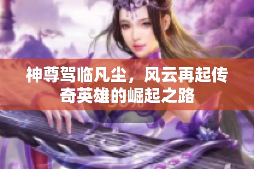 神尊驾临凡尘，风云再起传奇英雄的崛起之路