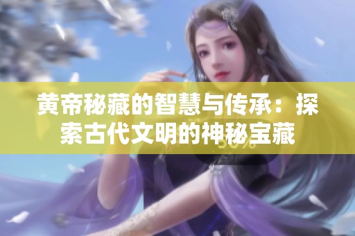 黄帝秘藏的智慧与传承：探索古代文明的神秘宝藏