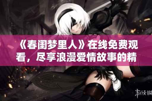 《春闺梦里人》在线免费观看，尽享浪漫爱情故事的精彩瞬间