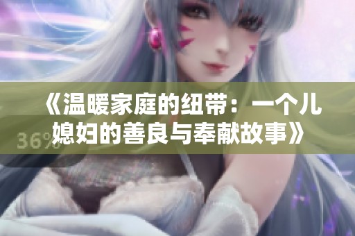 《温暖家庭的纽带：一个儿媳妇的善良与奉献故事》