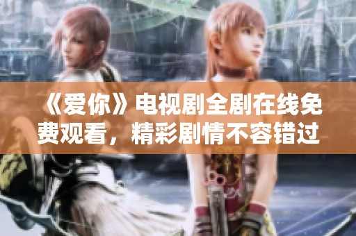 《爱你》电视剧全剧在线免费观看，精彩剧情不容错过！