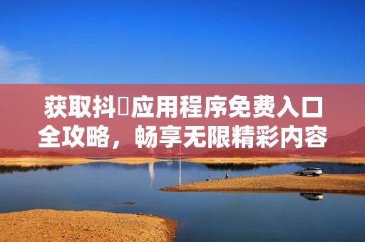 获取抖抈应用程序免费入口全攻略，畅享无限精彩内容