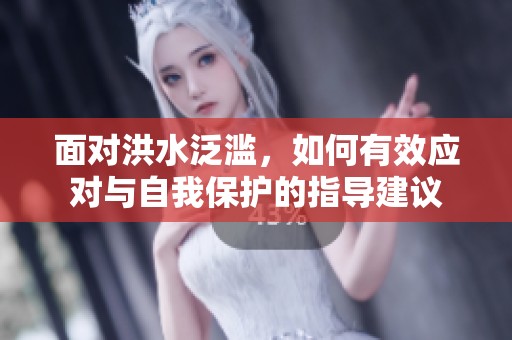 面对洪水泛滥，如何有效应对与自我保护的指导建议