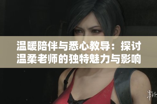 温暖陪伴与悉心教导：探讨温柔老师的独特魅力与影响