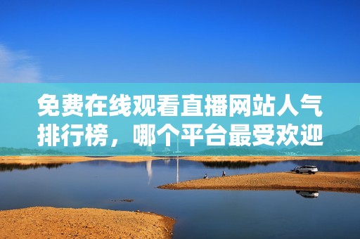 免费在线观看直播网站人气排行榜，哪个平台最受欢迎