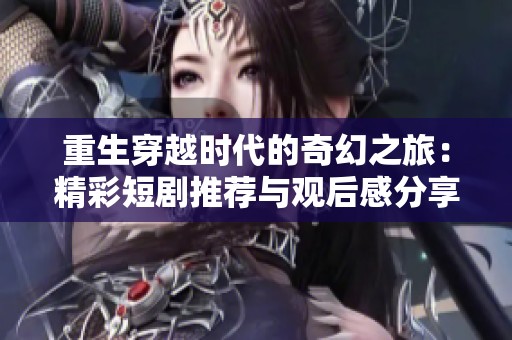 重生穿越时代的奇幻之旅：精彩短剧推荐与观后感分享