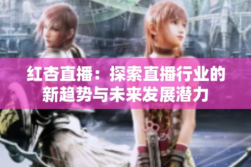 红杏直播：探索直播行业的新趋势与未来发展潜力