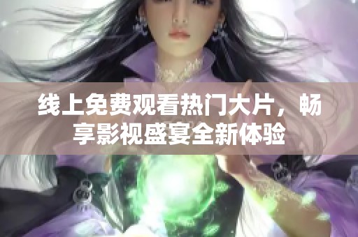 线上免费观看热门大片，畅享影视盛宴全新体验