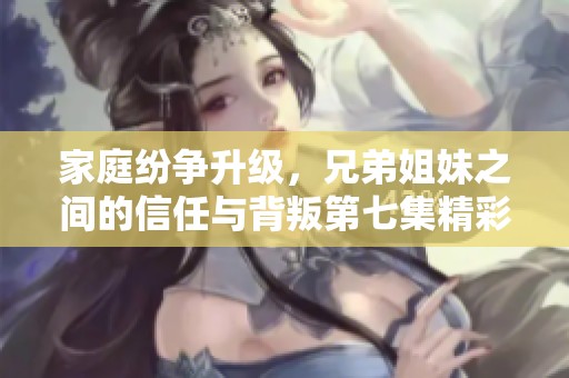 家庭纷争升级，兄弟姐妹之间的信任与背叛第七集精彩揭秘