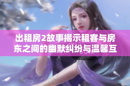 出租房2故事揭示租客与房东之间的幽默纠纷与温馨互动
