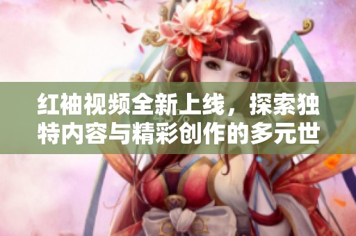 红袖视频全新上线，探索独特内容与精彩创作的多元世界