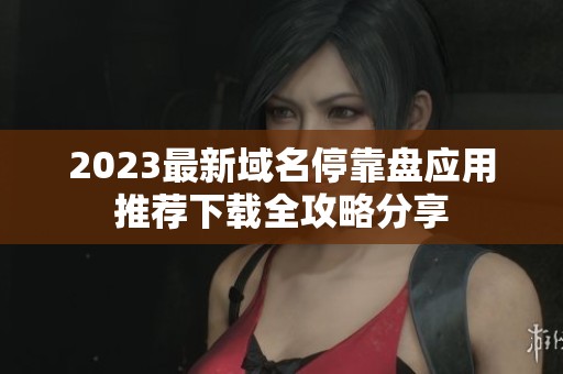 2023最新域名停靠盘应用推荐下载全攻略分享