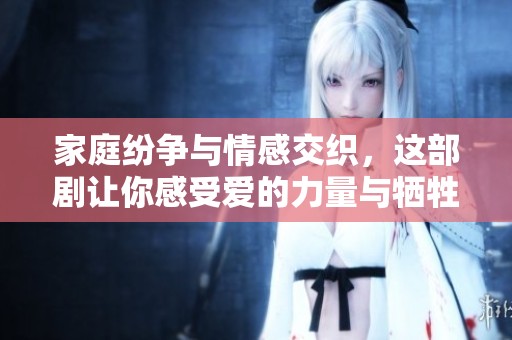 家庭纷争与情感交织，这部剧让你感受爱的力量与牺牲