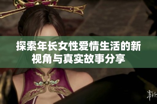探索年长女性爱情生活的新视角与真实故事分享