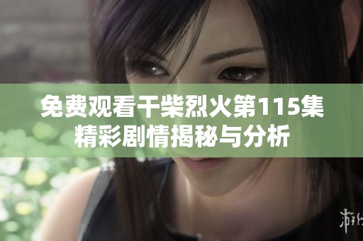 免费观看干柴烈火第115集精彩剧情揭秘与分析