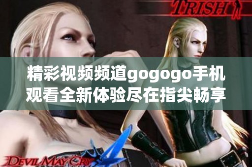 精彩视频频道gogogo手机观看全新体验尽在指尖畅享海量资源