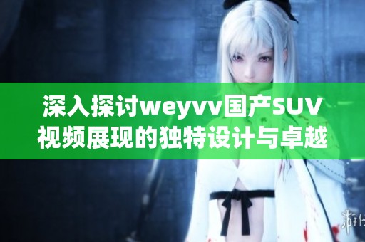 深入探讨weyvv国产SUV视频展现的独特设计与卓越性能