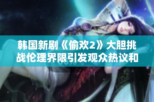 韩国新剧《偷欢2》大胆挑战伦理界限引发观众热议和关注