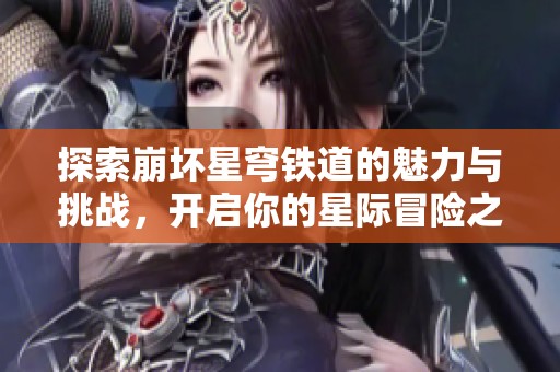 探索崩坏星穹铁道的魅力与挑战，开启你的星际冒险之旅！