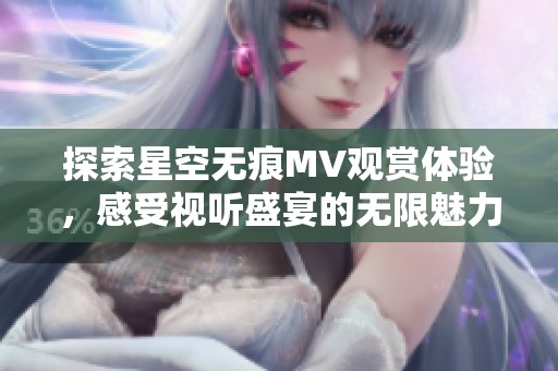 探索星空无痕MV观赏体验，感受视听盛宴的无限魅力