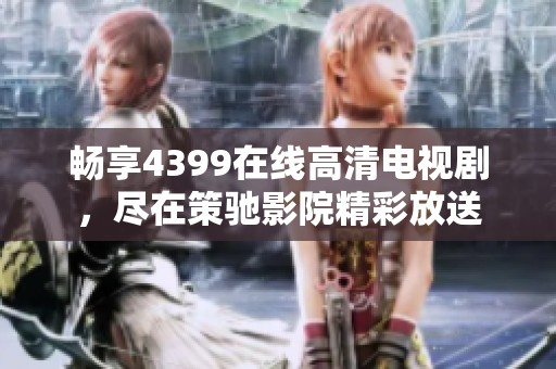 畅享4399在线高清电视剧，尽在策驰影院精彩放送