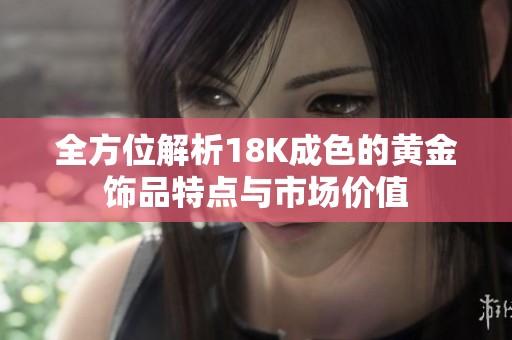 全方位解析18K成色的黄金饰品特点与市场价值