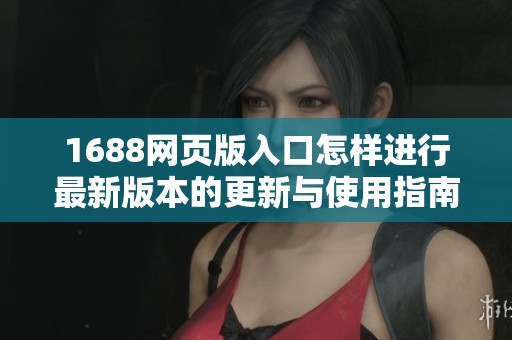 1688网页版入口怎样进行最新版本的更新与使用指南